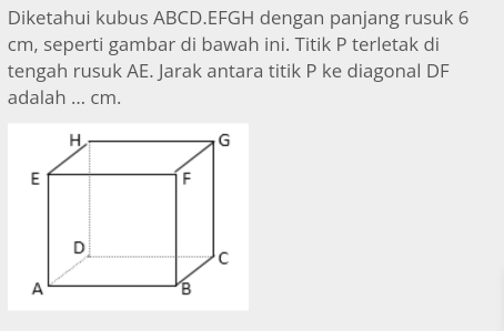 Diketahui kubus ABCD. EFGH dengan panjang rusuk 6
cm, seperti gambar di bawah ini. Titik P terletak di 
tengah rusuk AE. Jarak antara titik P ke diagonal DF
adalah ... cm.