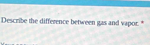 Describe the difference between gas and vapor. *