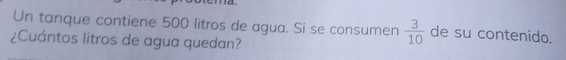 Un tanque contiene 500 litros de agua. Si se consumen  3/10  de su contenido. 
¿Cuántos litros de agua quedan?