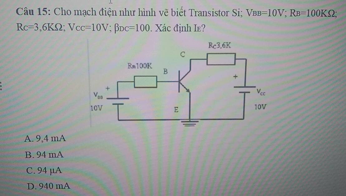 Cho mạch điện như hình vẽ biết Transistor Si; V_BB=10V;RB=100KOmega ;
Rc=3,6KOmega ;Vcc=10V; βDc =100. Xác định Iɛ?
A. 9,4 mA
B. 94 mA
C. 94 μA
D. 940 mA