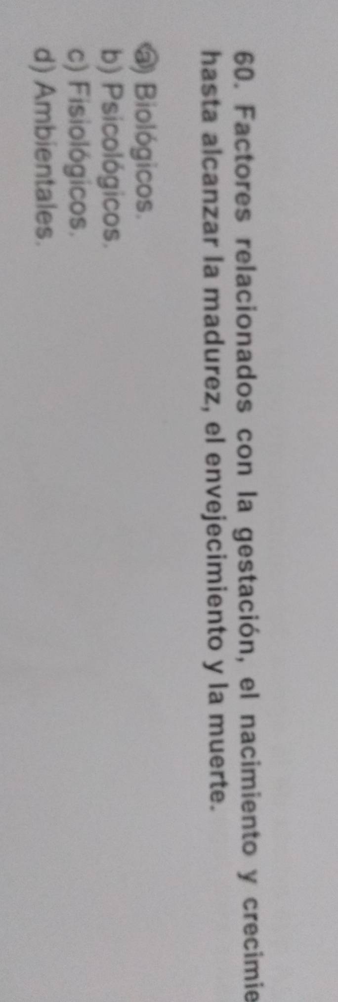 Factores relacionados con la gestación, el nacimiento y crecimie
hasta alcanzar la madurez, el envejecimiento y la muerte.
@) Biológicos.
b) Psicológicos.
c) Fisiológicos.
d) Ambientales.