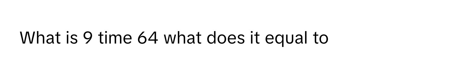 Solved: What is 9 time 64 what does it equal to [Math]