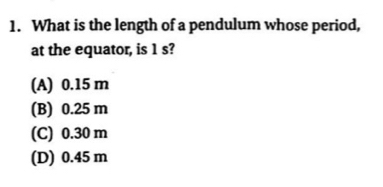 What is the length of a pendulum whose period,
at the equator, is 1 s?
(A) 0.15 m
(B) 0.25 m
(C) 0.30 m
(D) 0.45 m