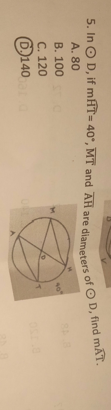 D
V
5. In odot D , if mwidehat HT=40°, overline MT and overline AH are diameters of odot D , find
mwidehat AT.
A. 80
B. 100
C. 120
D.) 140