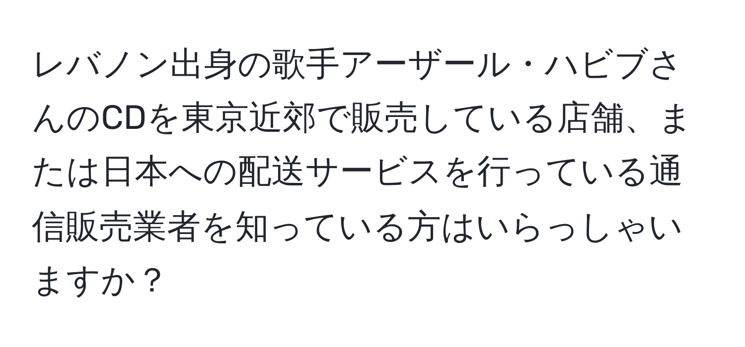 レバノン出身の歌手アーザール・ハビブさんのCDを東京近郊で販売している店舗、または日本への配送サービスを行っている通信販売業者を知っている方はいらっしゃいますか？