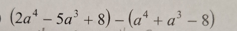 (2a^4-5a^3+8)-(a^4+a^3-8)