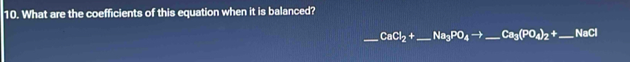 What are the coefficients of this equation when it is balanced? 
_ CaCl_2+ _  Na_3PO_4to _ Ca_3(PO_4)_2+ _  NaCl