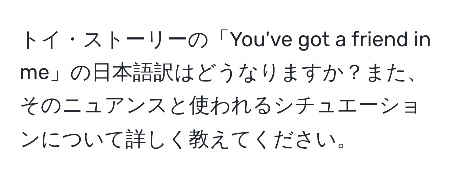 トイ・ストーリーの「You've got a friend in me」の日本語訳はどうなりますか？また、そのニュアンスと使われるシチュエーションについて詳しく教えてください。