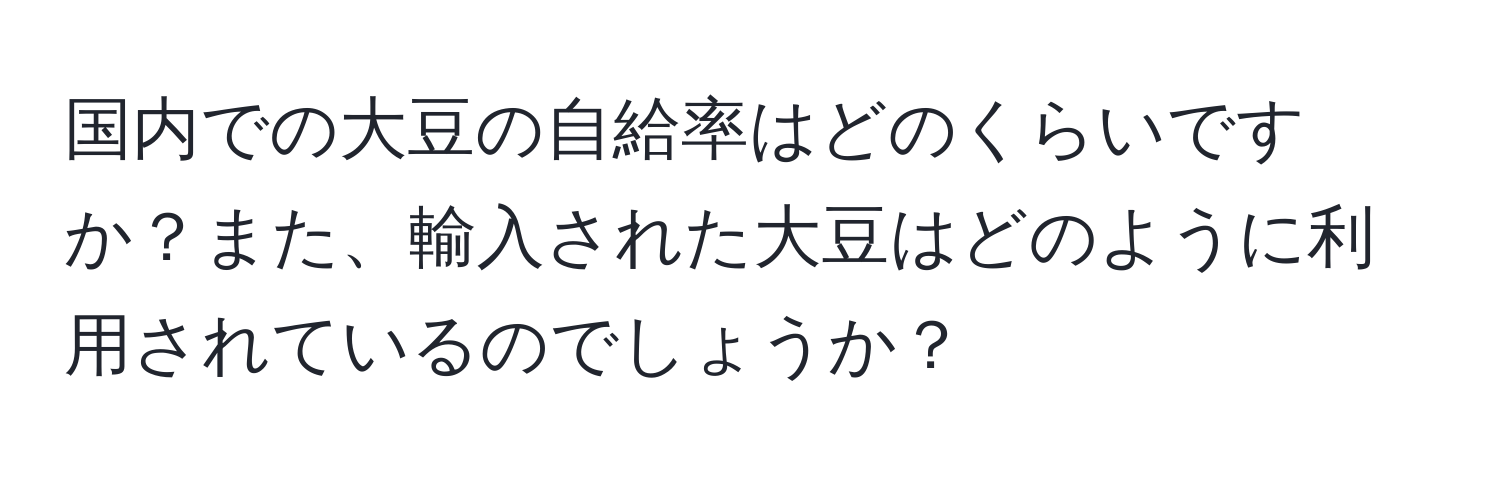 国内での大豆の自給率はどのくらいですか？また、輸入された大豆はどのように利用されているのでしょうか？