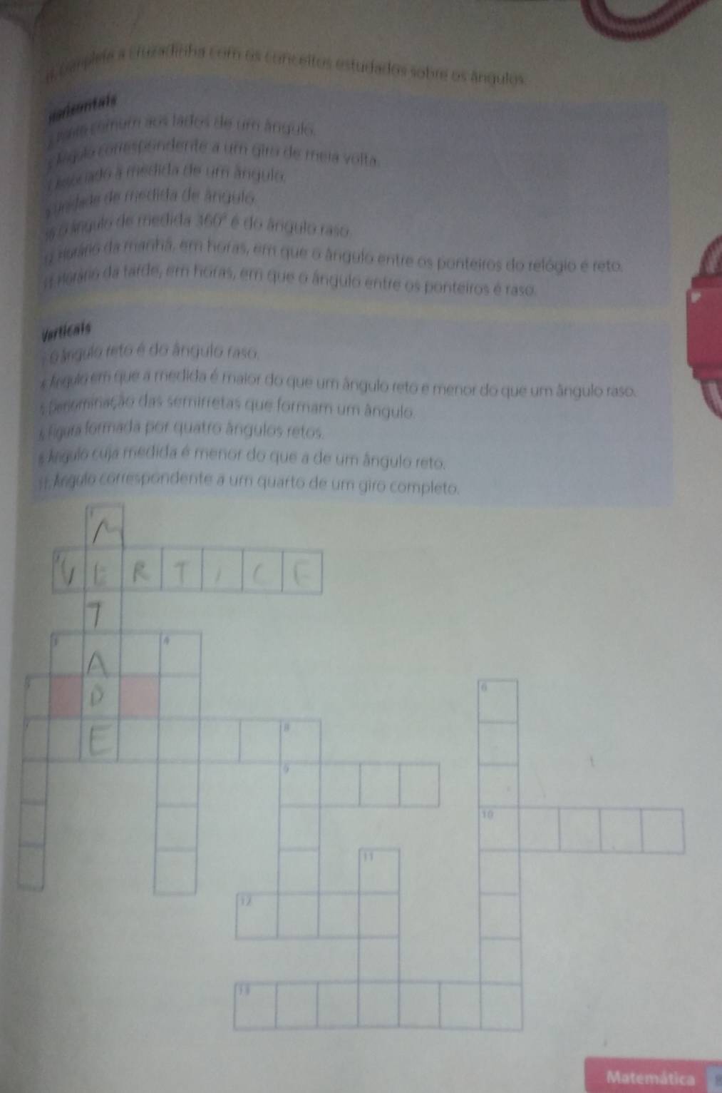 a Carplee a cturadinha com os conceltos estudados sobre os ángulos 
narsontals 
y táa comum aos tados de um ángulo. 
s lgulo conespendente a um gira de meia volta 
Lissocado a medida de um ânguio 
sundide de medida de ángulo 
is o lngulo de medida 360° é do ângulo raso. 
2 rurário da manhã, em horas, em que o ângulo entre os ponteiros do relógio é reto. 
A Harária da farde, em horas, em que o ángulo entre os ponteiros é raso. 
Varticals 
éo árgulo reto é do ângulo raso. 
s Árqulo em que a medida é maior do que um ângulo reto e menor do que um ângulo raso. 
Desominação das semirretas que formam um ângulo 
s Figara formada por quatro ângulos retos. 
s Árgulo cuja medida é menor do que a de um ângulo reto. 
# Árgulo correspondente a um quarto de um 
Matemática