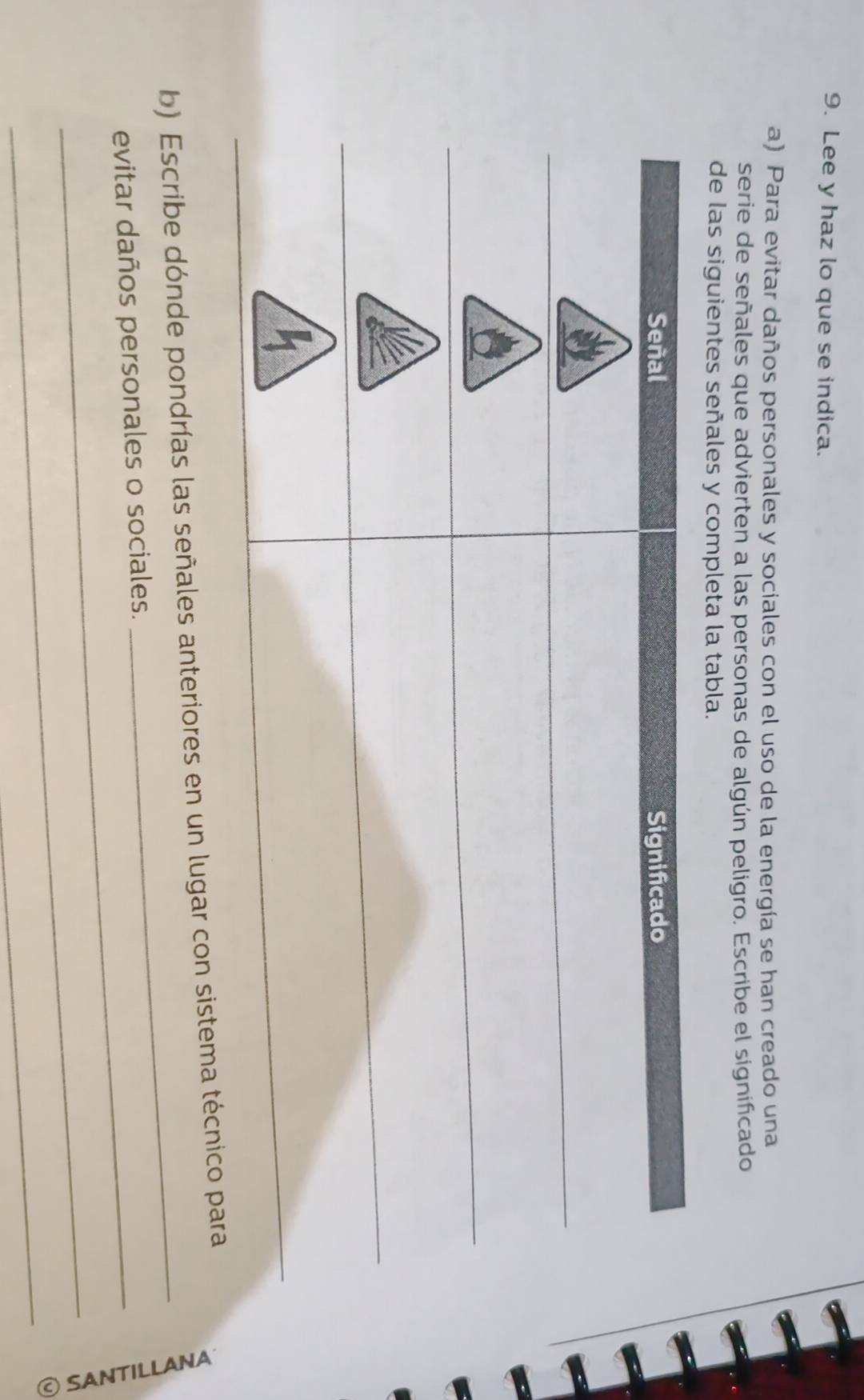 Lee y haz lo que se indica. 
a) Para evitar daños personales y sociales con el uso de la energía se han creado una 
serie de señales que advierten a las personas de algún peligro. Escribe el significado 
de las siguientes señales y completa la tabla. 
_ 
b) Escribe dónde pondrías las señales anteriores en un lugar con sistema técnic 
_evitar daños personales o sociales. 
_ 
_ 
G