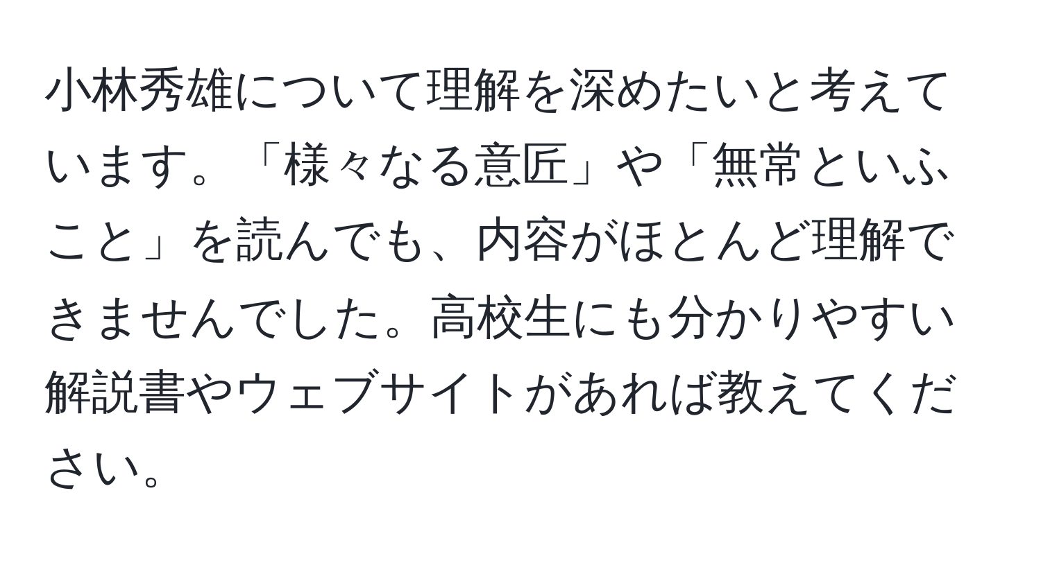 小林秀雄について理解を深めたいと考えています。「様々なる意匠」や「無常といふこと」を読んでも、内容がほとんど理解できませんでした。高校生にも分かりやすい解説書やウェブサイトがあれば教えてください。