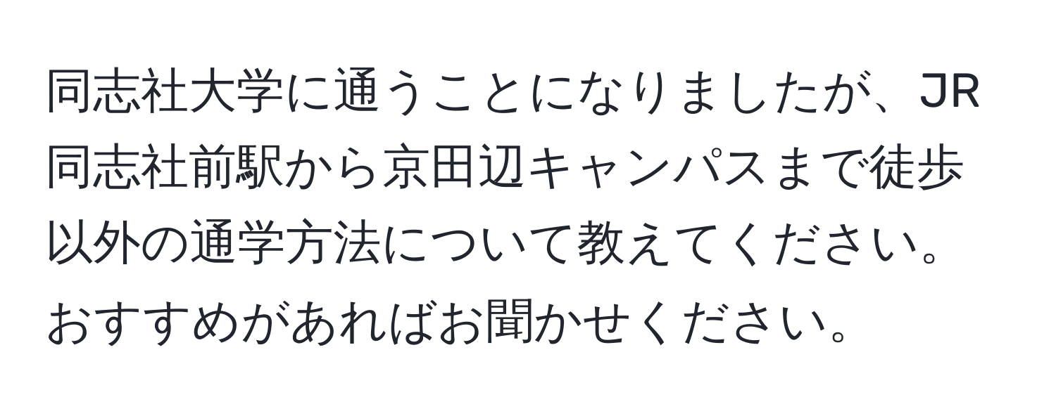 同志社大学に通うことになりましたが、JR同志社前駅から京田辺キャンパスまで徒歩以外の通学方法について教えてください。おすすめがあればお聞かせください。