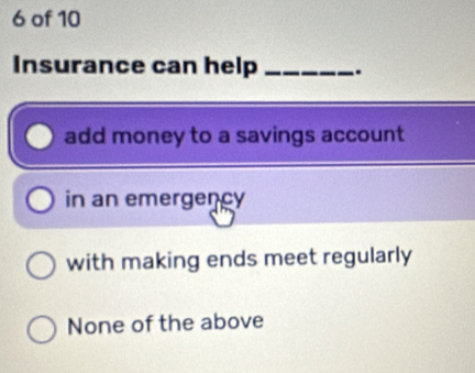 of 10
Insurance can help _.
add money to a savings account
in an emergency
with making ends meet regularly
None of the above