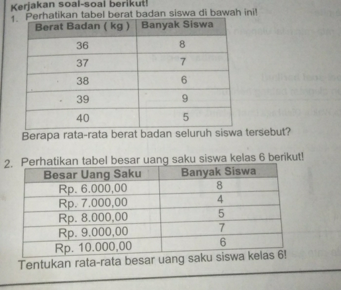 Kerjakan soal-soal berikut! 
tabel berat badan siswa di bawah ini! 
Berapa rata-rata berat badan seluruh siswa tersebut? 
kan tabel besar uang saku siswa kelas 6 berikut! 
Tentukan rata-rata besa