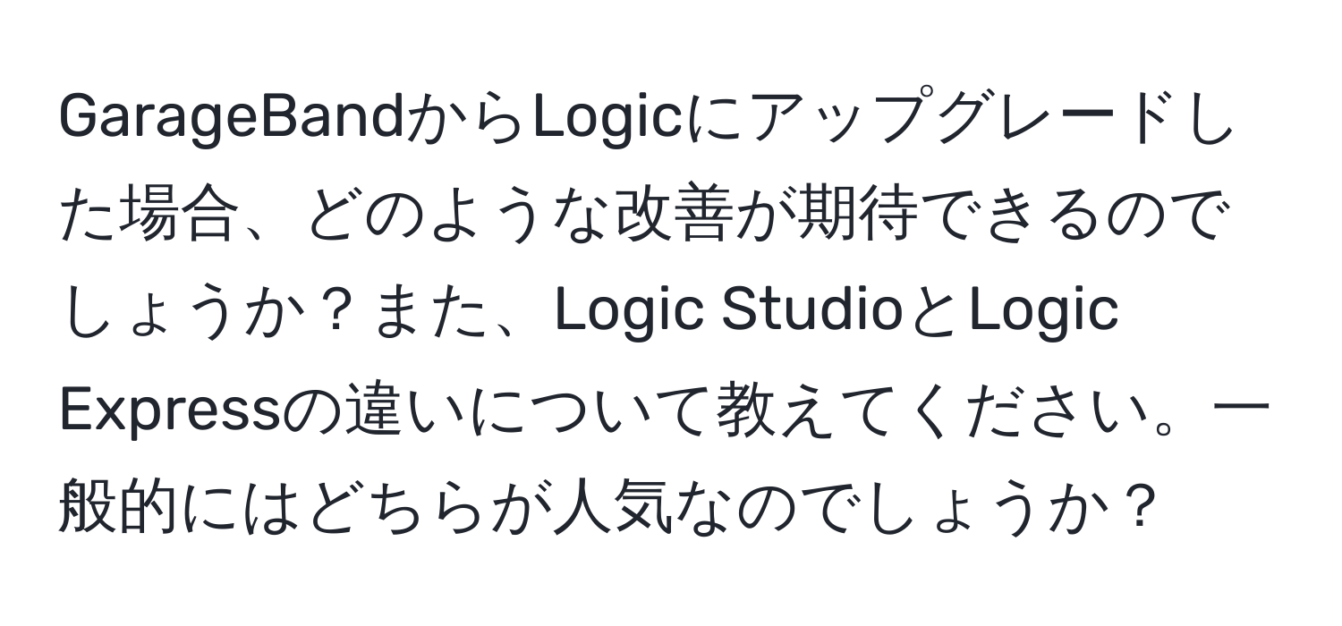 GarageBandからLogicにアップグレードした場合、どのような改善が期待できるのでしょうか？また、Logic StudioとLogic Expressの違いについて教えてください。一般的にはどちらが人気なのでしょうか？