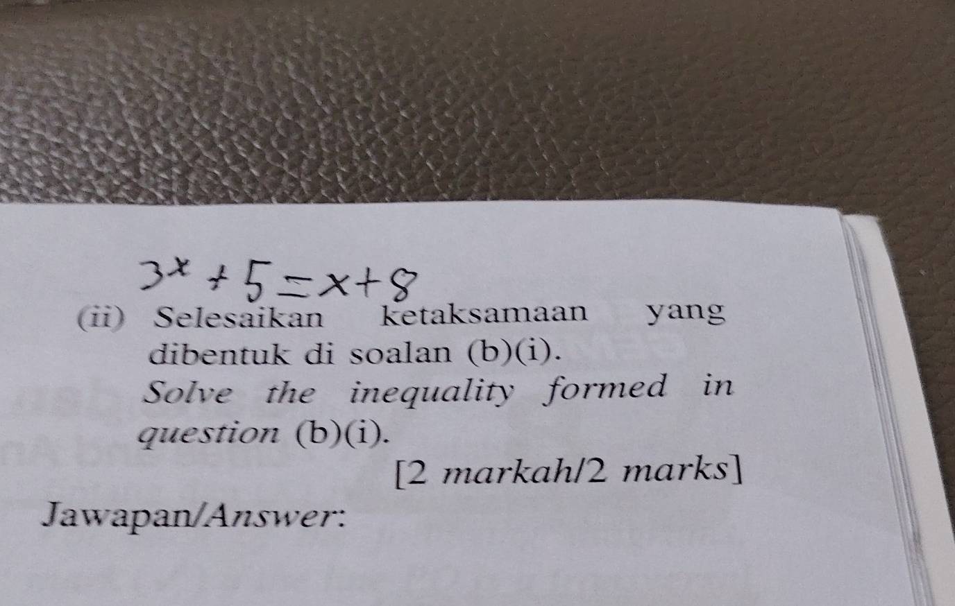 (ii) Selesaikan ketaksamaan yang 
dibentuk di soalan (b)(i). 
Solve the inequality formed in 
question (b)(i). 
[2 markah/2 marks] 
Jawapan/Answer: