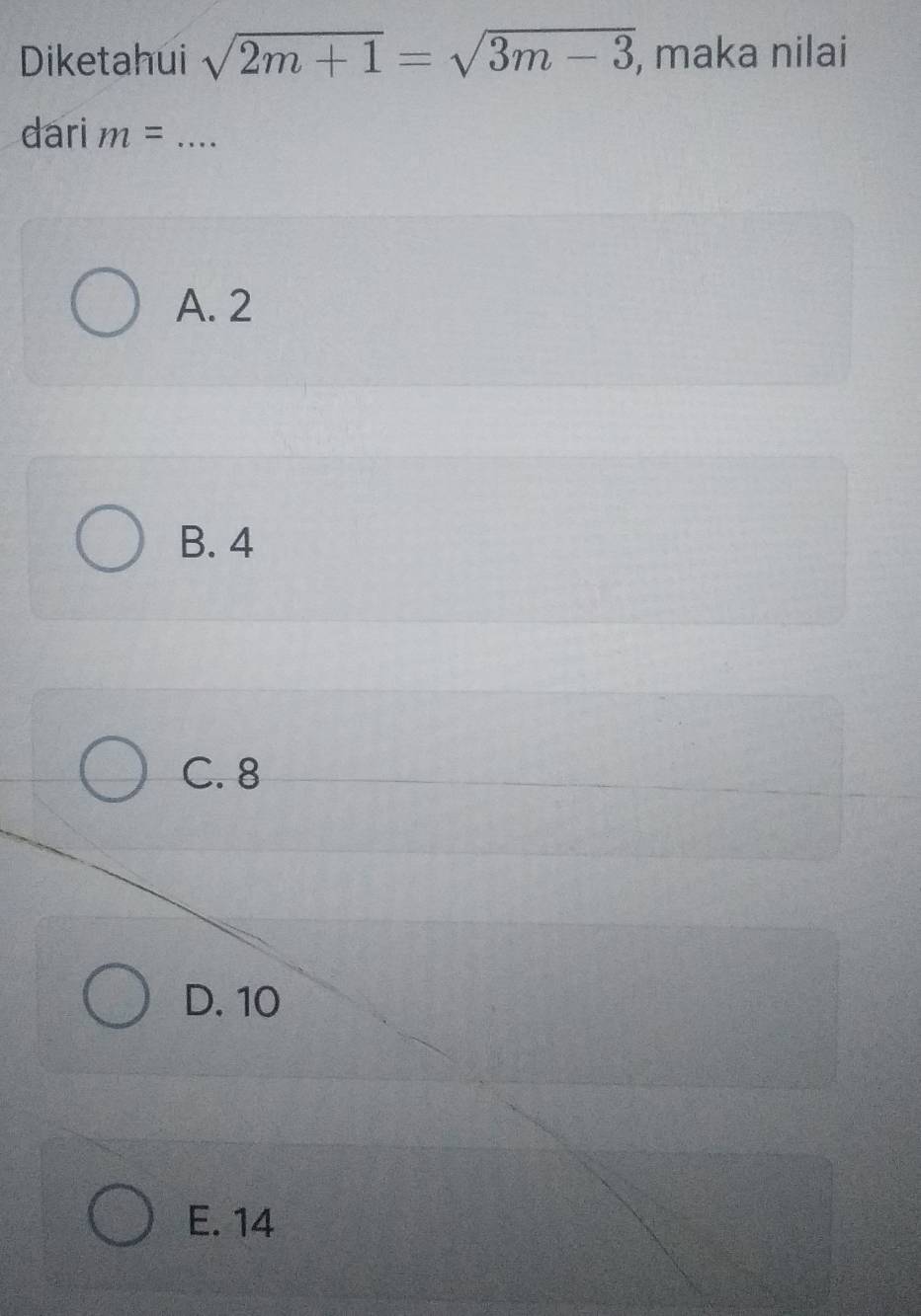 Diketahui sqrt(2m+1)=sqrt(3m-3) , maka nilai
dari m= _
A. 2
B. 4
C. 8
D. 10
E. 14