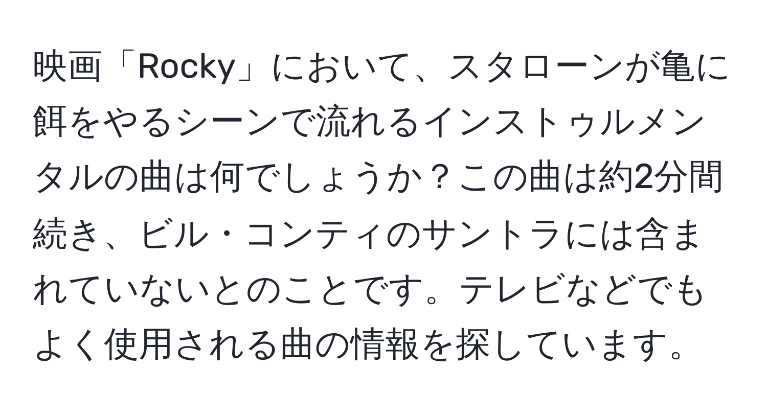 映画「Rocky」において、スタローンが亀に餌をやるシーンで流れるインストゥルメンタルの曲は何でしょうか？この曲は約2分間続き、ビル・コンティのサントラには含まれていないとのことです。テレビなどでもよく使用される曲の情報を探しています。