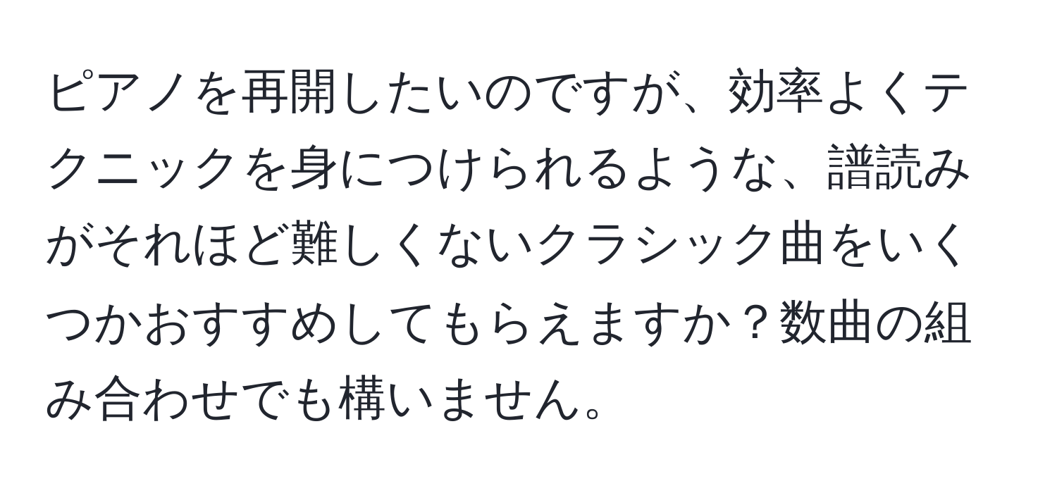 ピアノを再開したいのですが、効率よくテクニックを身につけられるような、譜読みがそれほど難しくないクラシック曲をいくつかおすすめしてもらえますか？数曲の組み合わせでも構いません。