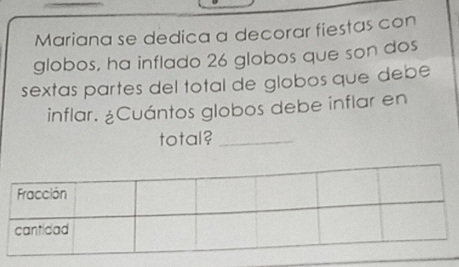 Mariana se dedica a decorar fiestas con 
globos, ha inflado 26 globos que son dos 
sextas partes del total de globos que debé 
inflar. ¿Cuántos globos debe inflar en 
total?_