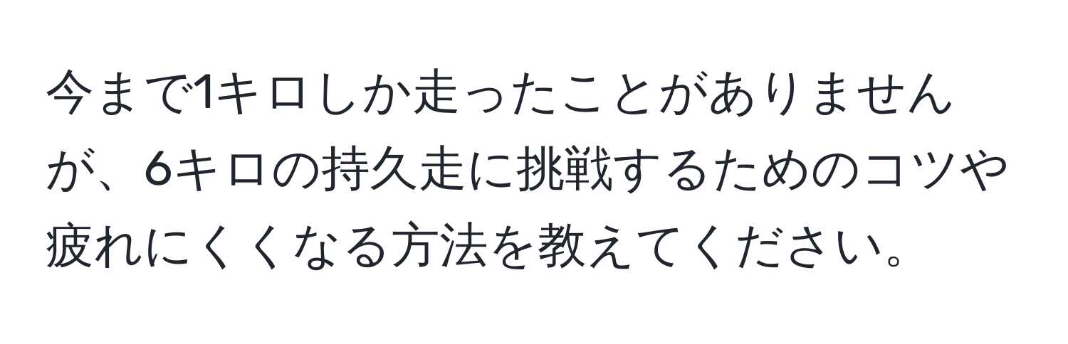 今まで1キロしか走ったことがありませんが、6キロの持久走に挑戦するためのコツや疲れにくくなる方法を教えてください。