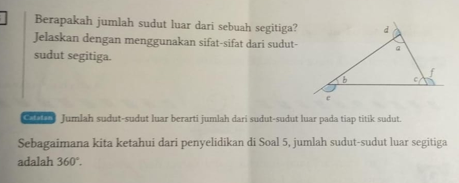 Berapakah jumlah sudut luar dari sebuah segitiga? 
Jelaskan dengan menggunakan sifat-sifat dari sudut- 
sudut segitiga. 
C Jumlah sudut-sudut luar berarti jumlah dari sudut-sudut luar pada tiap titik sudut. 
Sebagaimana kita ketahui dari penyelidikan di Soal 5, jumlah sudut-sudut luar segitiga 
adalah 360°.