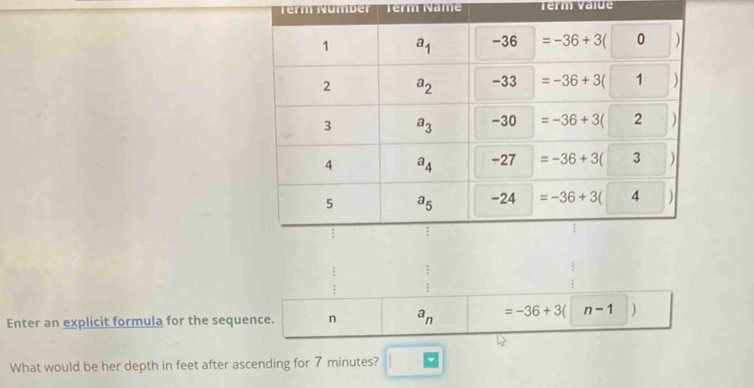 erm de mrame Térm Value
Enter an explicit formula for the sequence. n a_n =-36+3 n-1 )
What would be her depth in feet after ascending for 7 minutes?