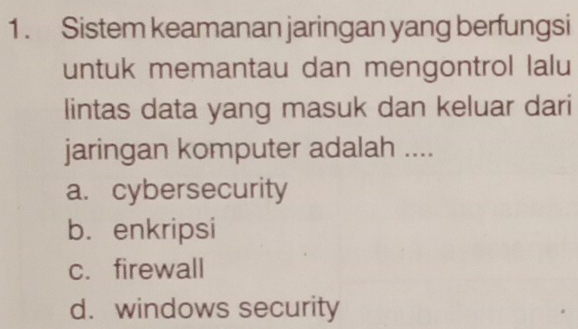 1 . Sistem keamanan jaringan yang berfungsi
untuk memantau dan mengontrol lalu
lintas data yang masuk dan keluar dari
jaringan komputer adalah ....
a. cybersecurity
b. enkripsi
c. firewall
d. windows security