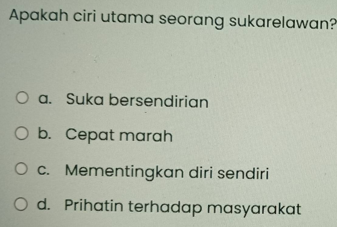 Apakah ciri utama seorang sukarelawan?
a. Suka bersendirian
b. Cepat marah
c. Mementingkan diri sendiri
d. Prihatin terhadap masyarakat