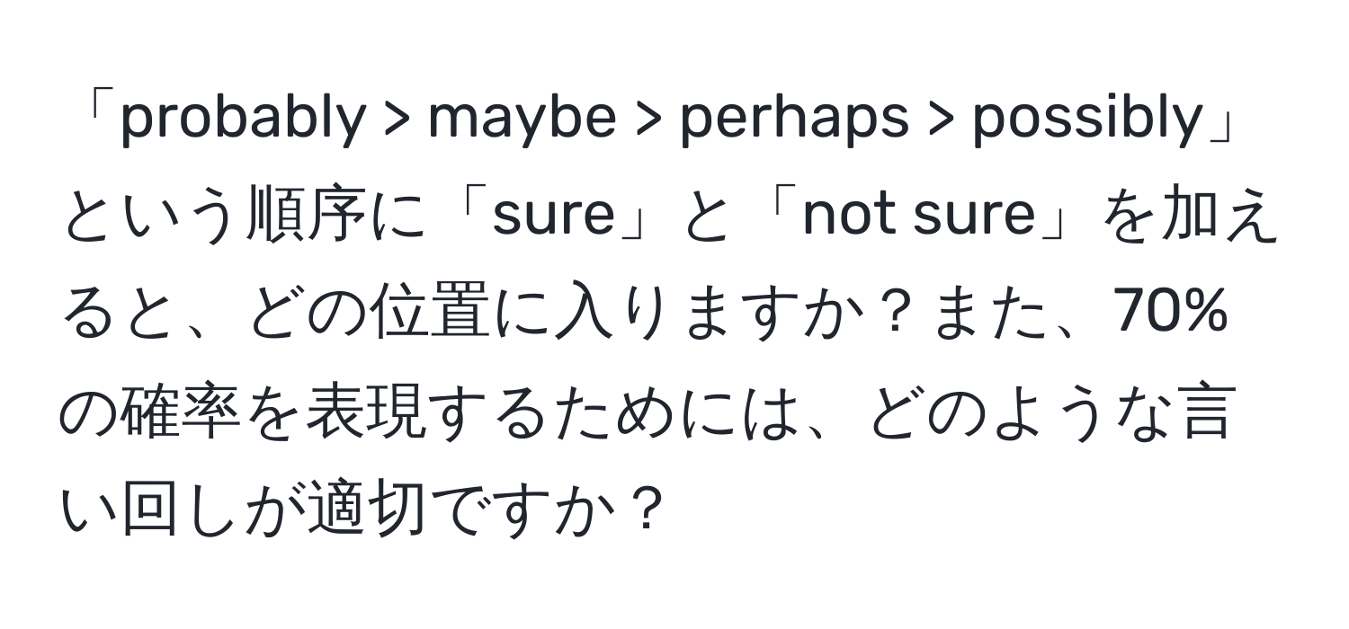 「probably > maybe > perhaps > possibly」という順序に「sure」と「not sure」を加えると、どの位置に入りますか？また、70%の確率を表現するためには、どのような言い回しが適切ですか？