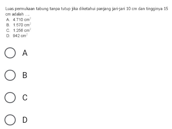 Luas permukaan tabung tanpa tutup jika diketahui panjang jari-jari 10 cm dan tingginya 15
cm adalah
A. 4.710cm^2
B. 1.570cm^2
C. 1.256cm^2
D. 942cm^2
A
B
C
D