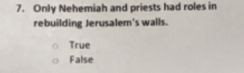 Only Nehemiah and priests had roles in
rebuilding Jerusalem's walls.
True
False