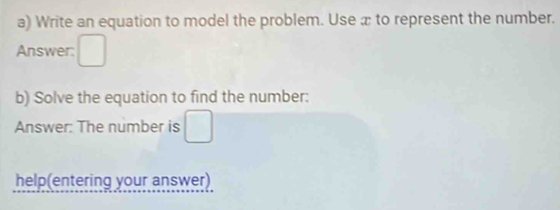 Write an equation to model the problem. Use æ to represent the number. 
Answer: 
b) Solve the equation to find the number: 
Answer: The number is □ 
help(entering your answer)