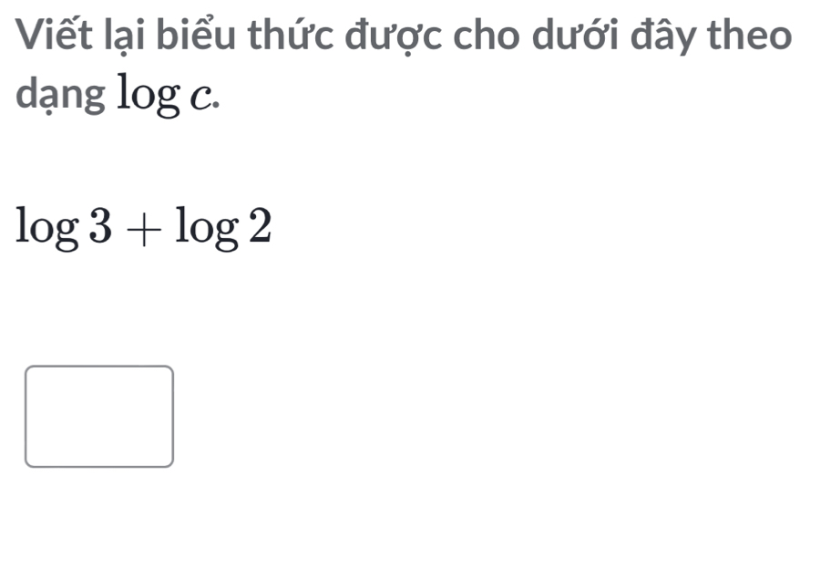 Viết lại biểu thức được cho dưới đây theo 
dạng log c.
log 3+log 2