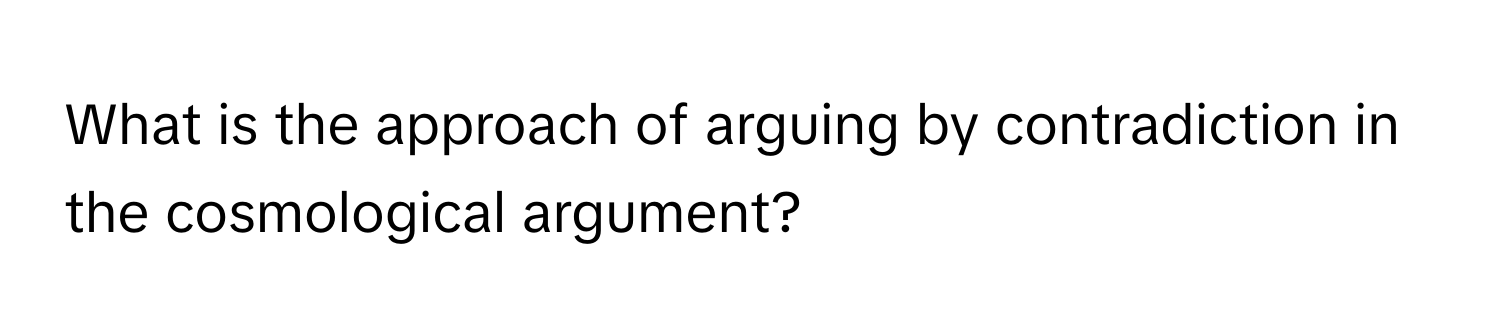 What is the approach of arguing by contradiction in the cosmological argument?