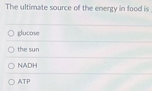 The ultimate source of the energy in food is
glucose
the sun
NADH
ATP