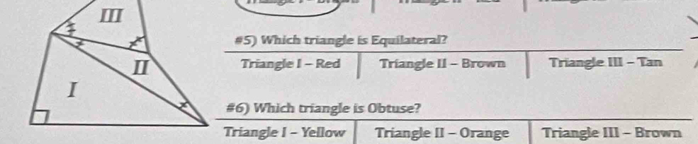 Ⅲ
#5) Which triangle is Equilateral?
I Triangle III - Tan
Triangle I - Red Triangle II - Brown
I
#6) Which triangle is Obtuse?
Triangle I - Yellow Triangle II - Orange Triangle III - Brown