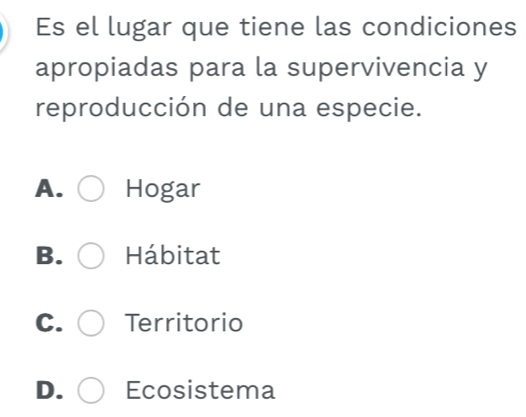 Es el lugar que tiene las condiciones
apropiadas para la supervivencia y
reproducción de una especie.
A. Hogar
B. Hábitat
C. Territorio
D. Ecosistema