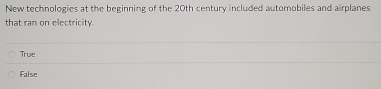 New technologies at the beginning of the 20th century included automobiles and airplanes
that ran on electricity.
True
False