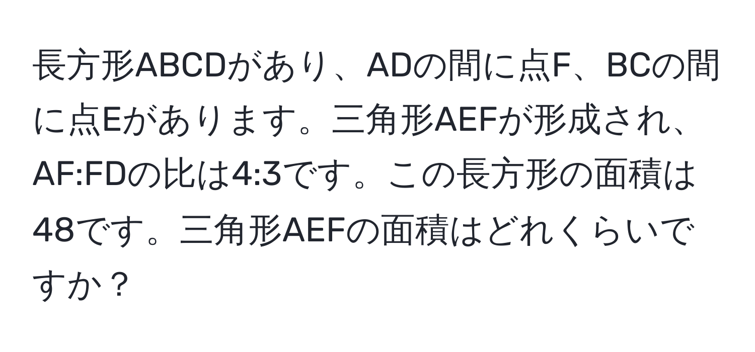 長方形ABCDがあり、ADの間に点F、BCの間に点Eがあります。三角形AEFが形成され、AF:FDの比は4:3です。この長方形の面積は48です。三角形AEFの面積はどれくらいですか？