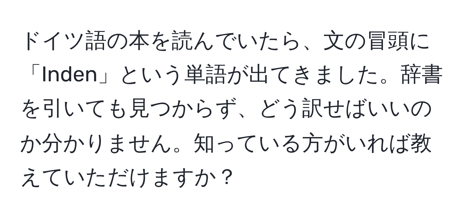 ドイツ語の本を読んでいたら、文の冒頭に「Inden」という単語が出てきました。辞書を引いても見つからず、どう訳せばいいのか分かりません。知っている方がいれば教えていただけますか？