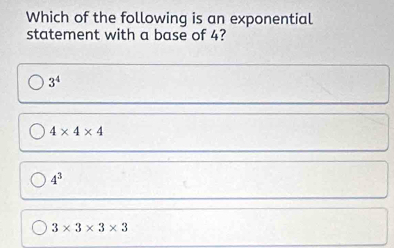 Which of the following is an exponential
statement with a base of 4?
3^4
4* 4* 4
4^3
3* 3* 3* 3