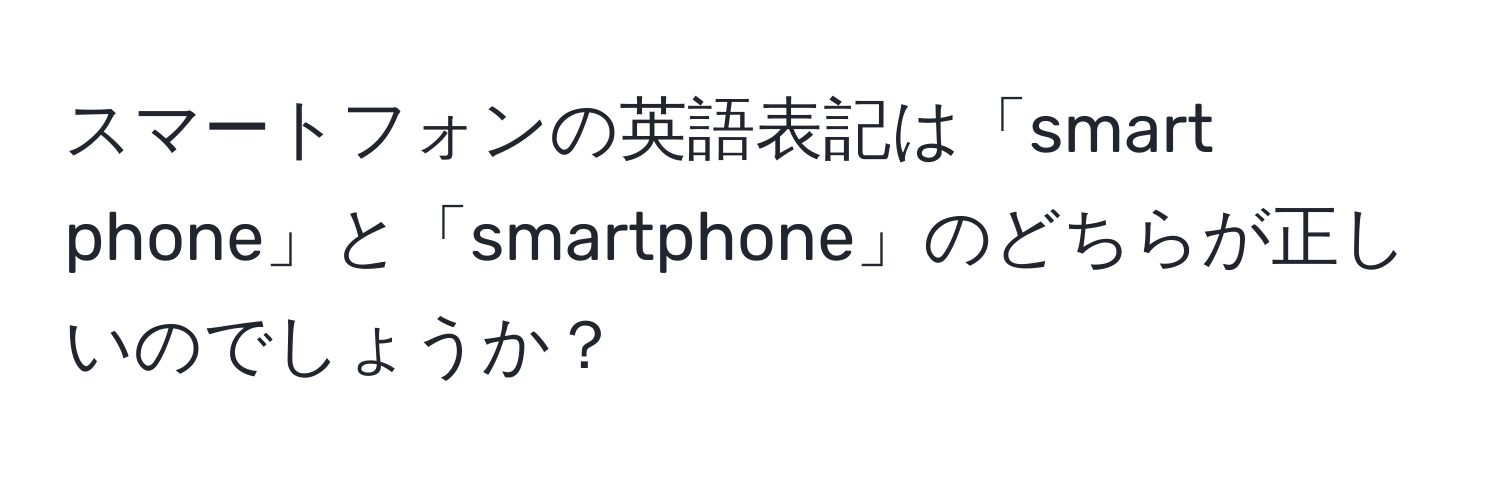 スマートフォンの英語表記は「smart phone」と「smartphone」のどちらが正しいのでしょうか？