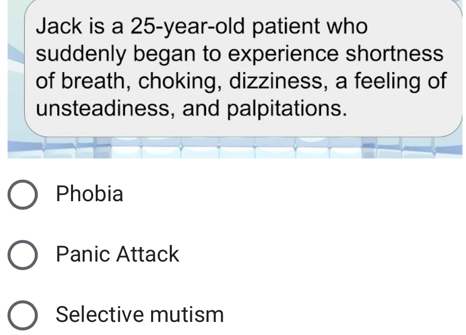 Jack is a 25-year-old patient who
suddenly began to experience shortness
of breath, choking, dizziness, a feeling of
unsteadiness, and palpitations.
Phobia
Panic Attack
Selective mutism