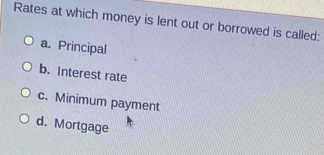 Rates at which money is lent out or borrowed is called:
a. Principal
b. Interest rate
c. Minimum payment
d. Mortgage