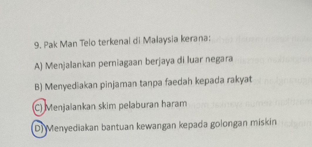 Pak Man Telo terkenal di Malaysia kerana:
A) Menjalankan perniagaan berjaya di luar negara
B) Menyediakan pinjaman tanpa faedah kepada rakyat
C) Menjalankan skim pelaburan haram
D) Menyediakan bantuan kewangan kepada golongan mískin