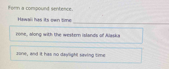 Form a compound sentence. 
Hawaii has its own time 
zone, along with the western islands of Alaska 
zone, and it has no daylight saving time