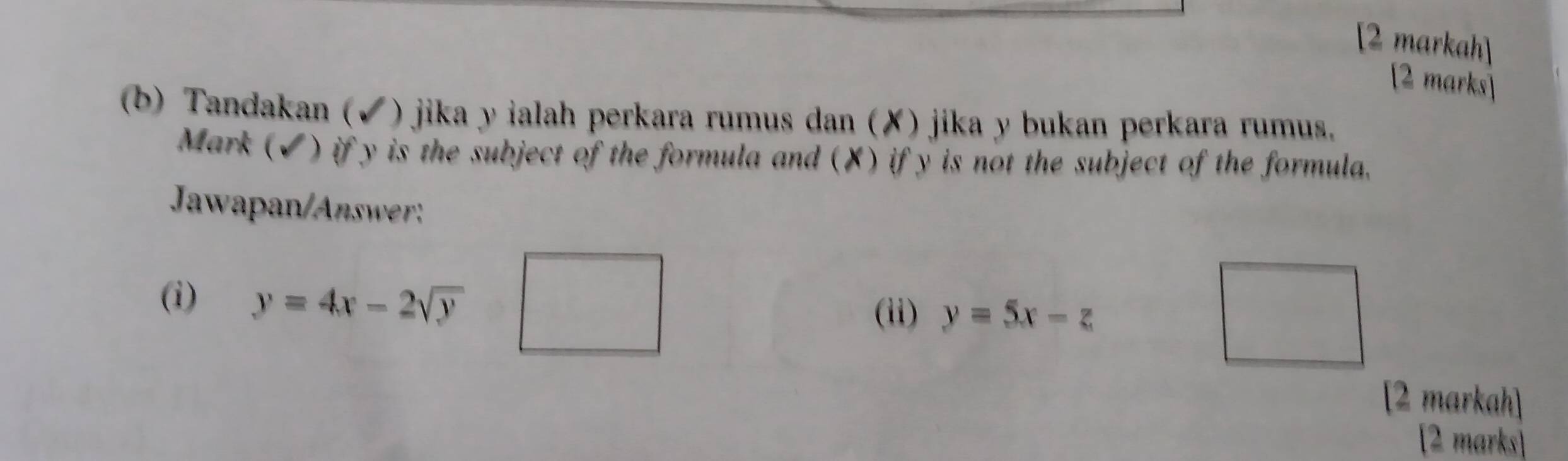 [2 markah]
[2 marks]
(b) Tandakan (✔) jika y ialah perkara rumus dan (✘) jika y bukan perkara rumus.
Mark (✔) if y is the subject of the formula and (X) if y is not the subject of the formula.
Jawapan/Answr
(i) y=4x-2sqrt(y) (ii) y=5x-z
[2 markah]
[2 marks]