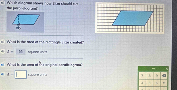 Which diagram shows how Eliza should cut 
the parallelogram? 
0) What is the area of the rectangle Eliza created? 
0 A=55 square units 
What is the area of the original parallelogram? 
.. × 
) A=□ square units 7 8 9
4 5 6